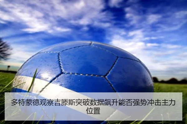 多特蒙德观察吉滕斯突破数据飙升能否强势冲击主力位置
