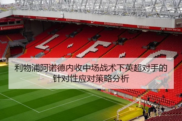利物浦阿诺德内收中场战术下英超对手的针对性应对策略分析