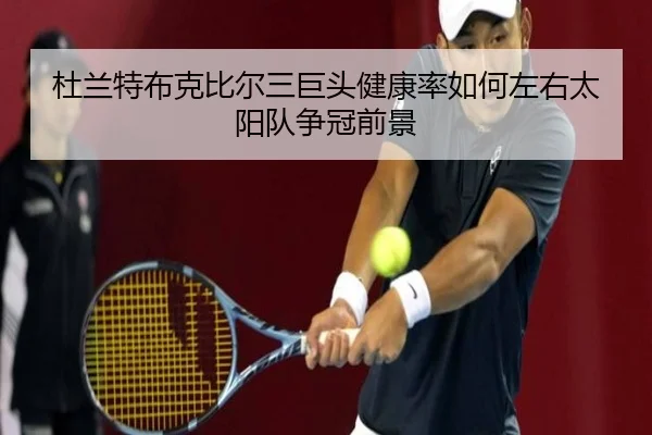 杜兰特布克比尔三巨头健康率如何左右太阳队争冠前景