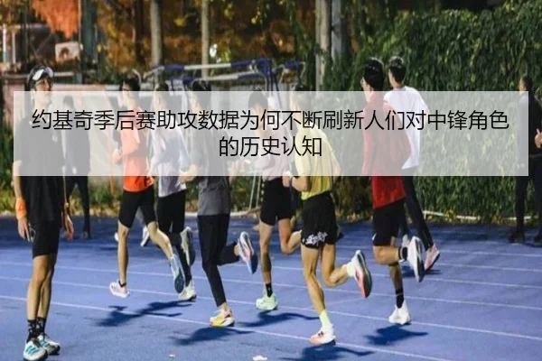 约基奇季后赛助攻数据为何不断刷新人们对中锋角色的历史认知