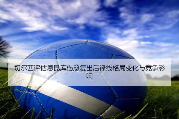 切尔西评估恩昆库伤愈复出后锋线格局变化与竞争影响