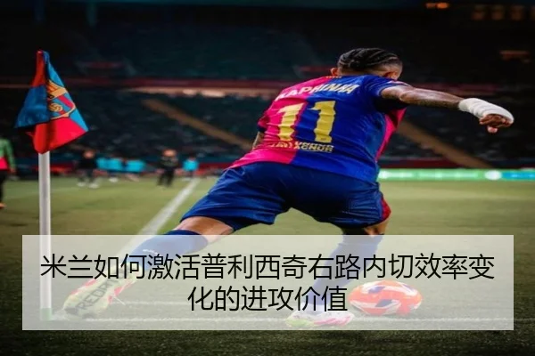 米兰如何激活普利西奇右路内切效率变化的进攻价值