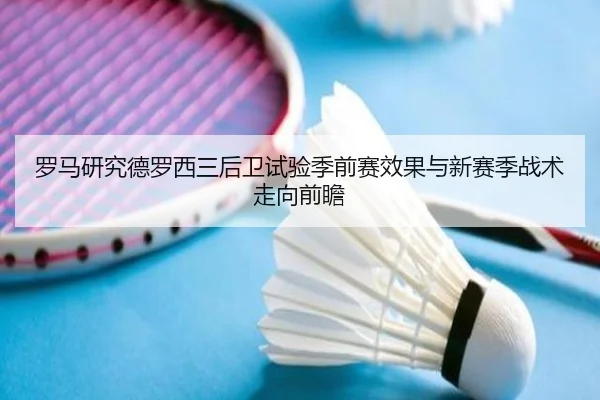 罗马研究德罗西三后卫试验季前赛效果与新赛季战术走向前瞻