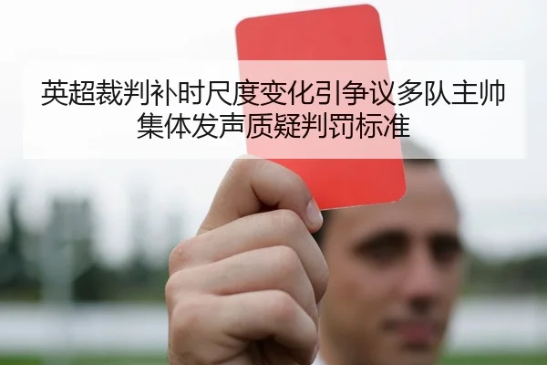 英超裁判补时尺度变化引争议多队主帅集体发声质疑判罚标准