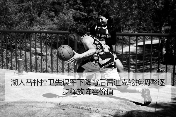 湖人替补控卫失误率下降背后雷迪克轮换调整逐步释放阵容价值